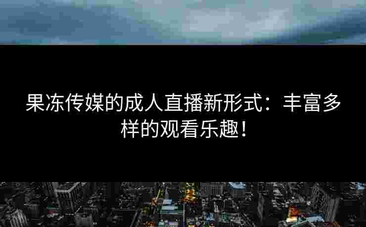 果冻传媒的成人直播新形式：丰富多样的观看乐趣！