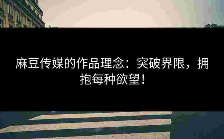 麻豆传媒的作品理念：突破界限，拥抱每种欲望！