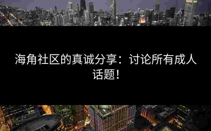 海角社区的真诚分享：讨论所有成人话题！