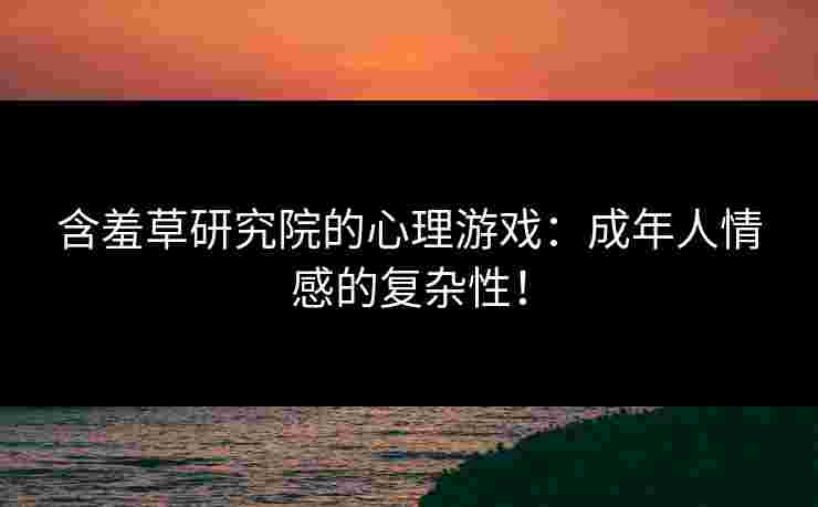 含羞草研究院的心理游戏：成年人情感的复杂性！