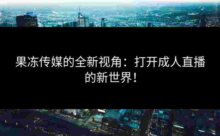 果冻传媒的全新视角：打开成人直播的新世界！