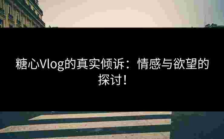 糖心Vlog的真实倾诉：情感与欲望的探讨！