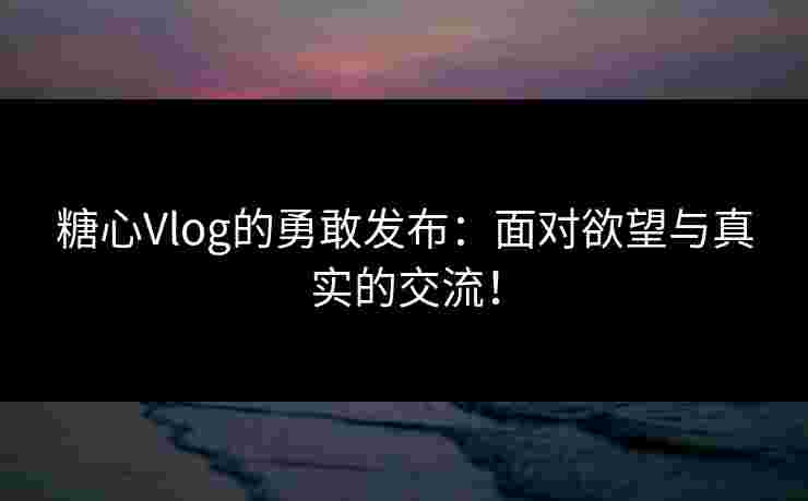 糖心Vlog的勇敢发布：面对欲望与真实的交流！