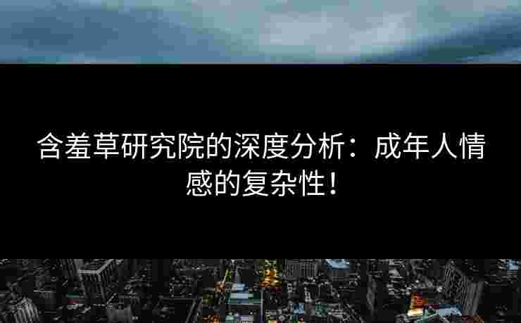 含羞草研究院的深度分析：成年人情感的复杂性！