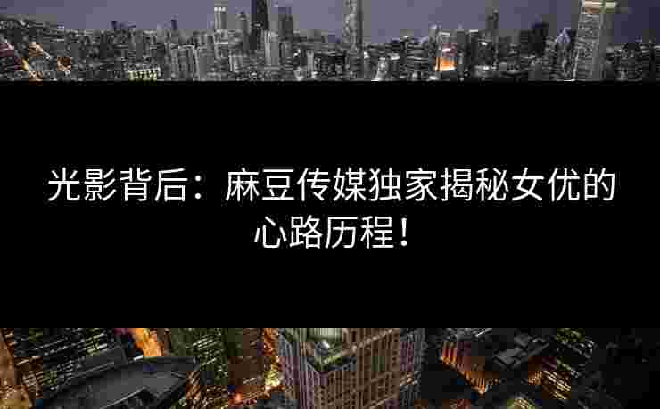光影背后：麻豆传媒独家揭秘女优的心路历程！