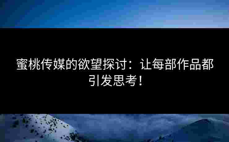 蜜桃传媒的欲望探讨：让每部作品都引发思考！