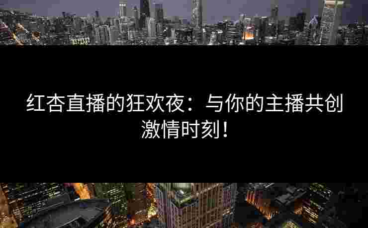 红杏直播的狂欢夜：与你的主播共创激情时刻！