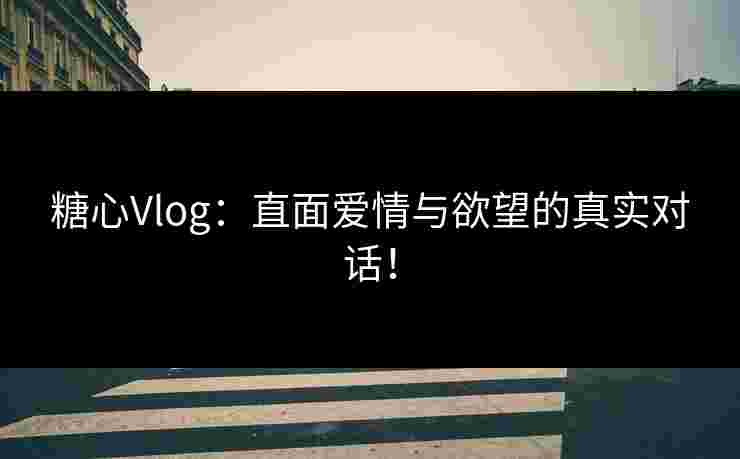 糖心Vlog：直面爱情与欲望的真实对话！