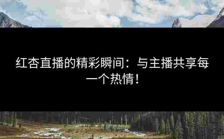 红杏直播的精彩瞬间：与主播共享每一个热情！