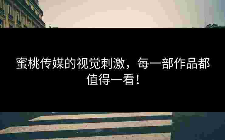 蜜桃传媒的视觉刺激，每一部作品都值得一看！