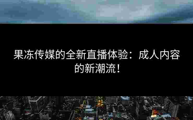 果冻传媒的全新直播体验：成人内容的新潮流！