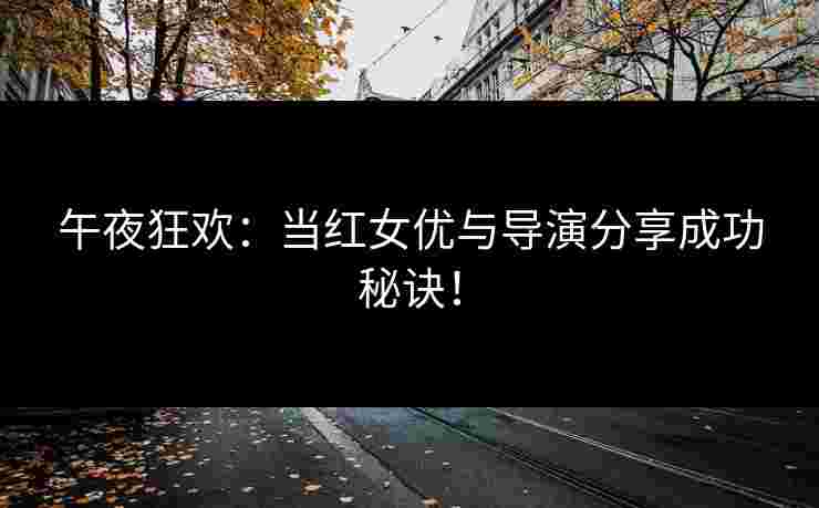午夜狂欢：当红女优与导演分享成功秘诀！