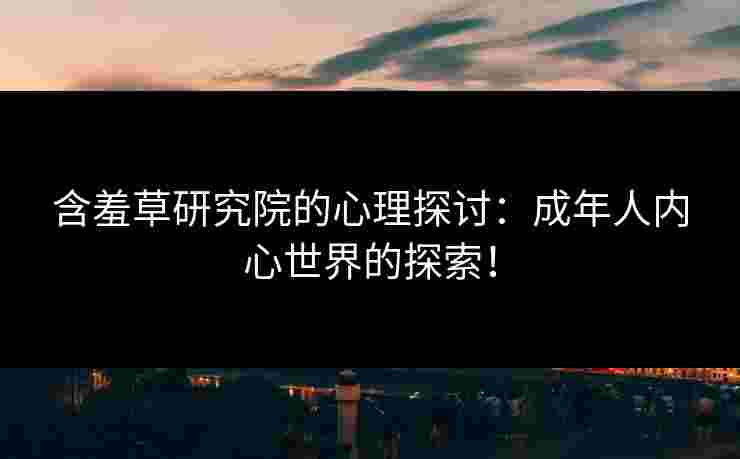 含羞草研究院的心理探讨：成年人内心世界的探索！