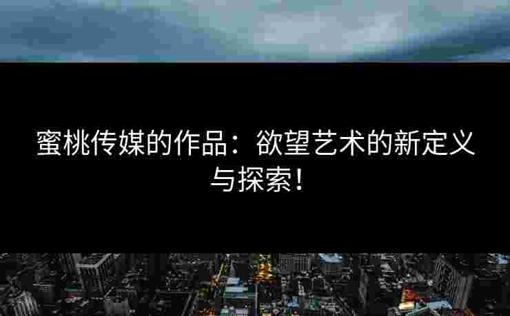 蜜桃传媒的作品：欲望艺术的新定义与探索！