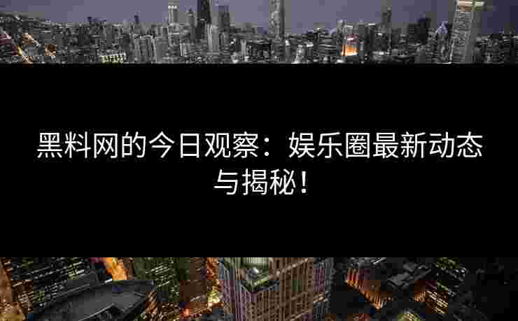 黑料网的今日观察：娱乐圈最新动态与揭秘！
