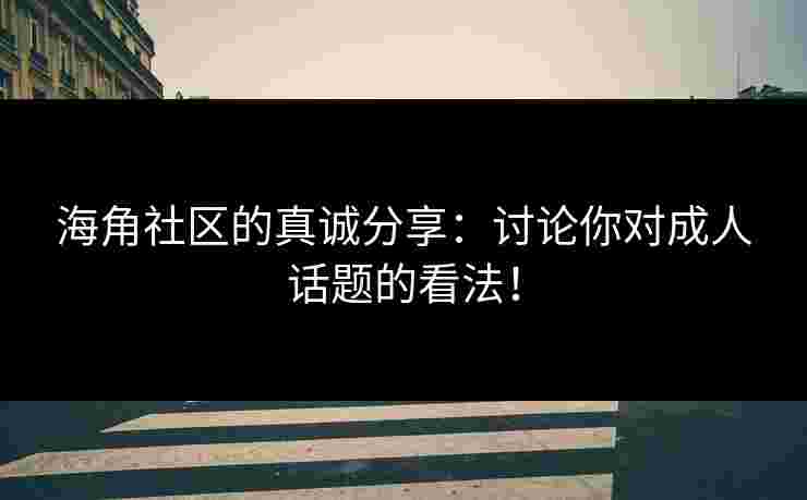 海角社区的真诚分享：讨论你对成人话题的看法！