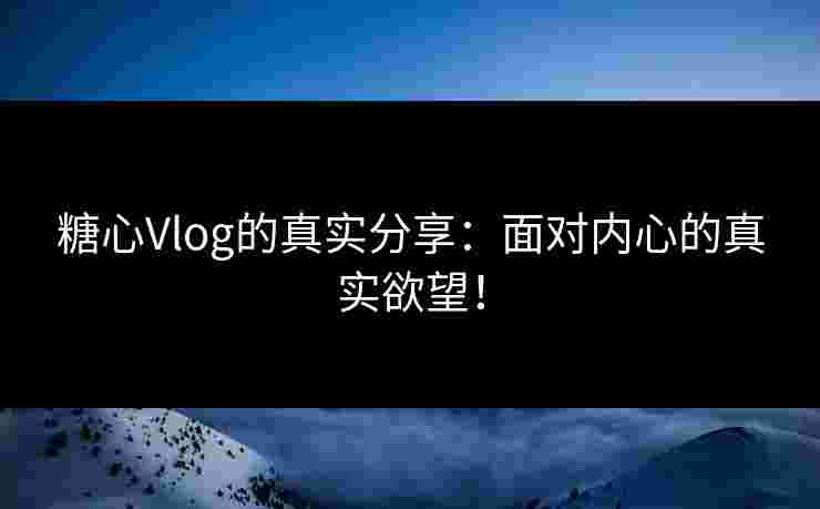 糖心Vlog的真实分享：面对内心的真实欲望！