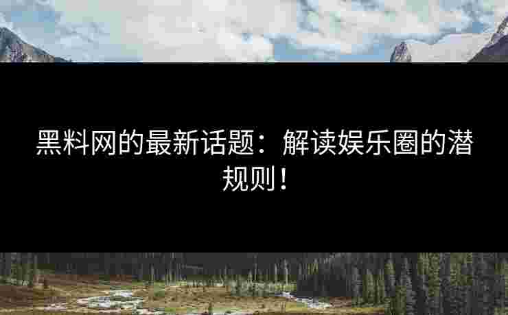 黑料网的最新话题：解读娱乐圈的潜规则！