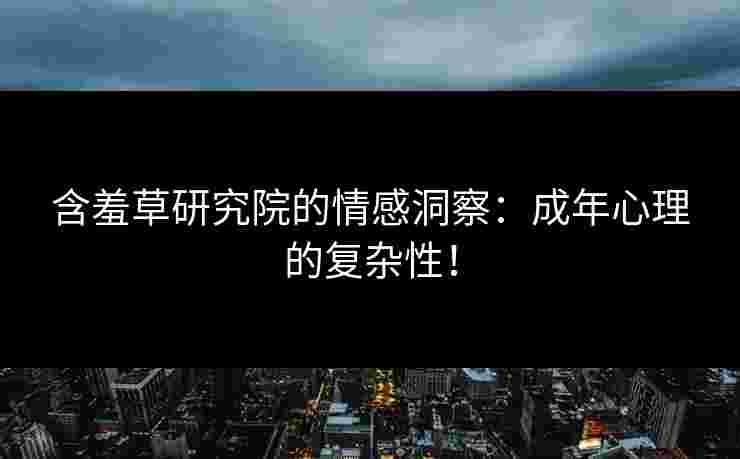 含羞草研究院的情感洞察：成年心理的复杂性！