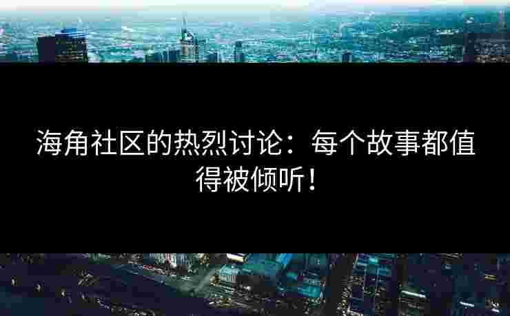 海角社区的热烈讨论：每个故事都值得被倾听！