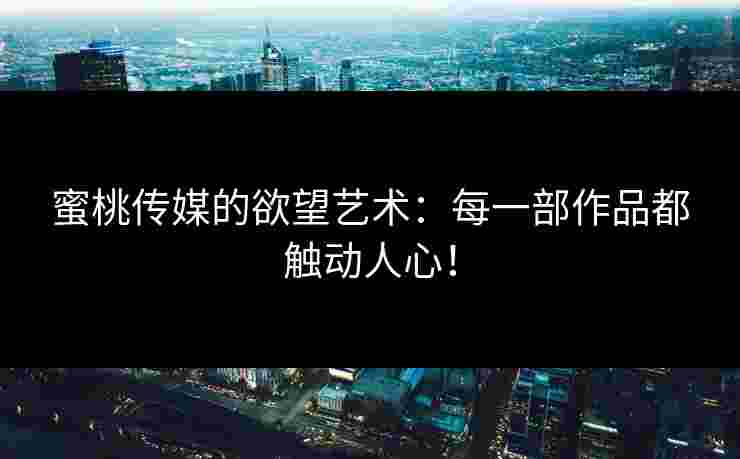 蜜桃传媒的欲望艺术：每一部作品都触动人心！
