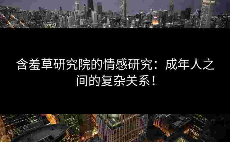含羞草研究院的情感研究：成年人之间的复杂关系！