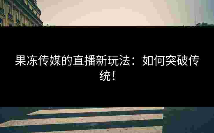 果冻传媒的直播新玩法：如何突破传统！