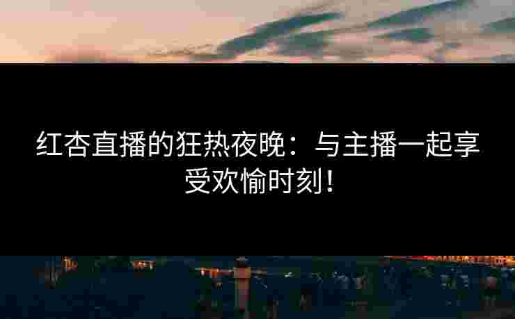 红杏直播的狂热夜晚：与主播一起享受欢愉时刻！