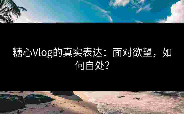 糖心Vlog的真实表达：面对欲望，如何自处？