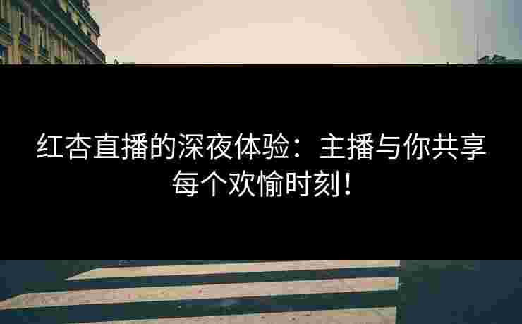 红杏直播的深夜体验：主播与你共享每个欢愉时刻！
