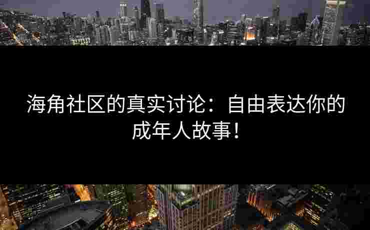 海角社区的真实讨论：自由表达你的成年人故事！