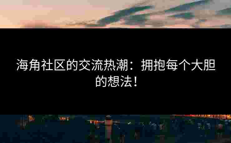 海角社区的交流热潮：拥抱每个大胆的想法！