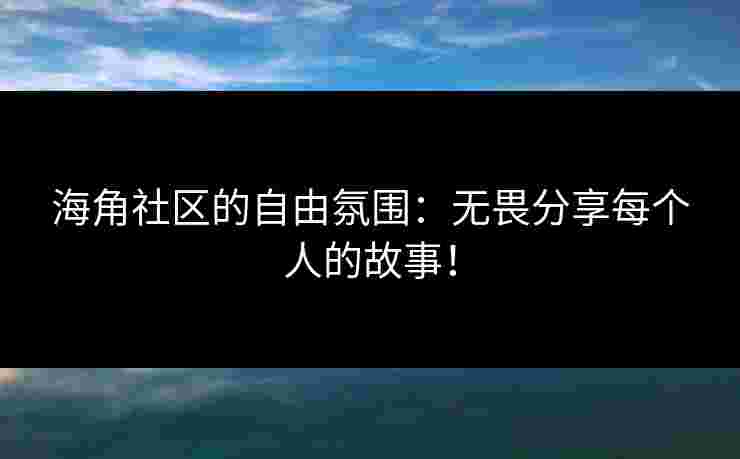 海角社区的自由氛围：无畏分享每个人的故事！