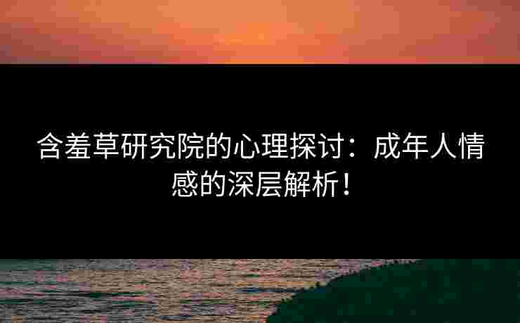含羞草研究院的心理探讨：成年人情感的深层解析！