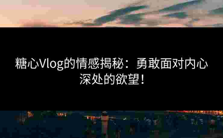 糖心Vlog的情感揭秘：勇敢面对内心深处的欲望！