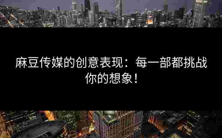 麻豆传媒的创意表现：每一部都挑战你的想象！