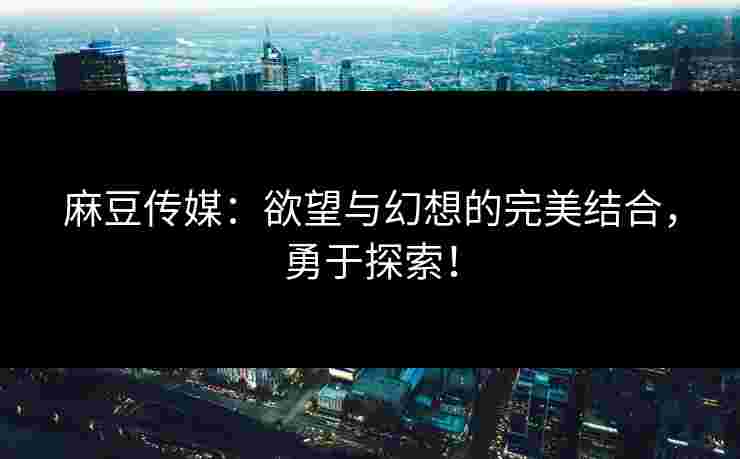 麻豆传媒：欲望与幻想的完美结合，勇于探索！