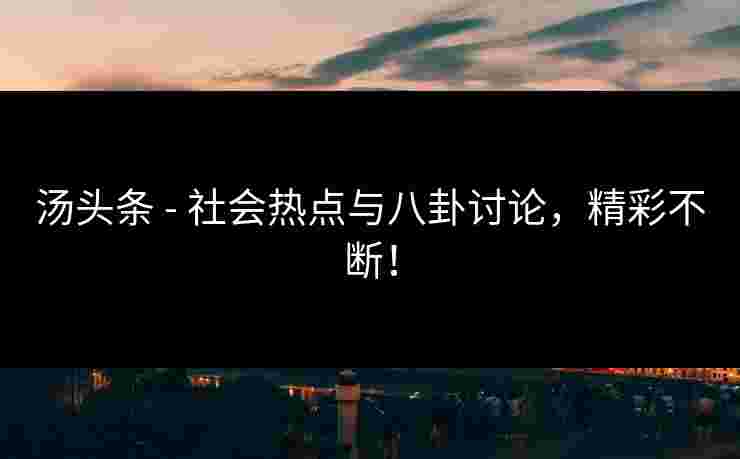 汤头条 - 社会热点与八卦讨论，精彩不断！