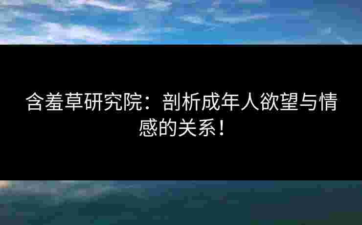 含羞草研究院：剖析成年人欲望与情感的关系！