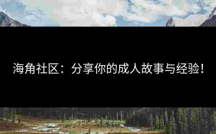 海角社区：分享你的成人故事与经验！