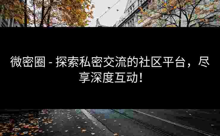 微密圈 - 探索私密交流的社区平台，尽享深度互动！
