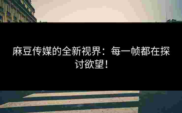 麻豆传媒的全新视界：每一帧都在探讨欲望！