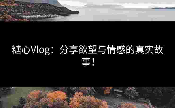 糖心Vlog：分享欲望与情感的真实故事！