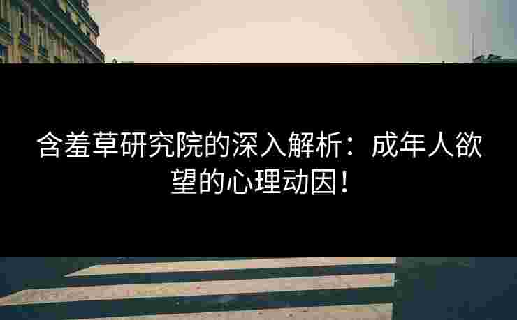 含羞草研究院的深入解析：成年人欲望的心理动因！
