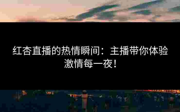 红杏直播的热情瞬间：主播带你体验激情每一夜！
