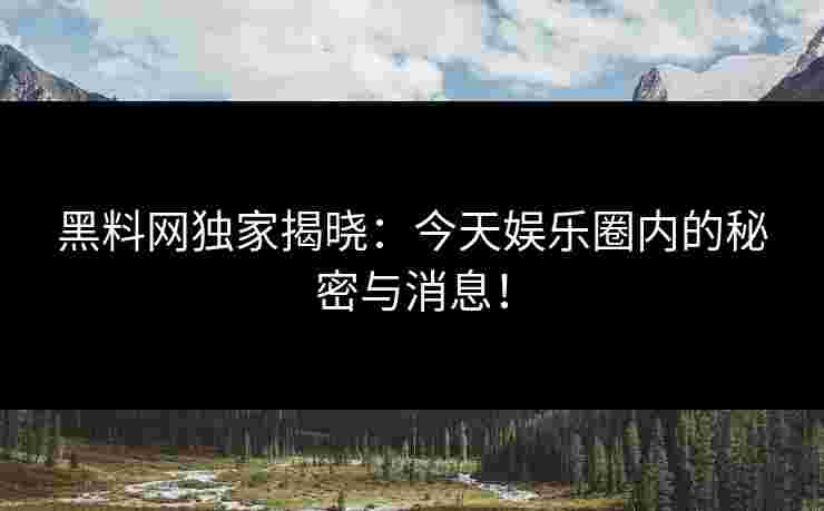 黑料网独家揭晓：今天娱乐圈内的秘密与消息！