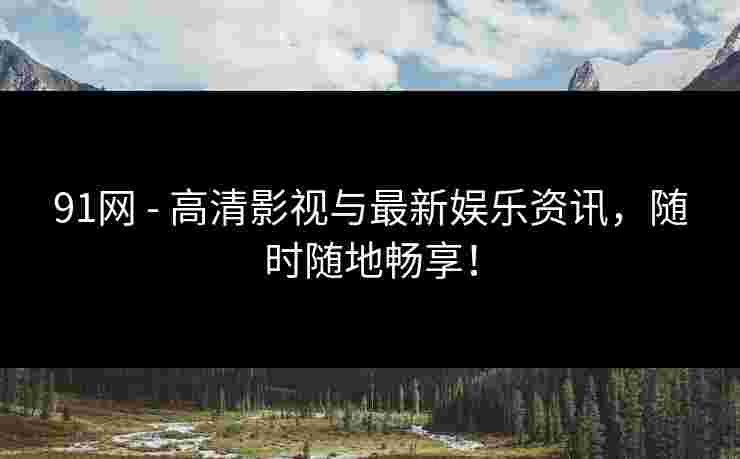 91网 - 高清影视与最新娱乐资讯，随时随地畅享！