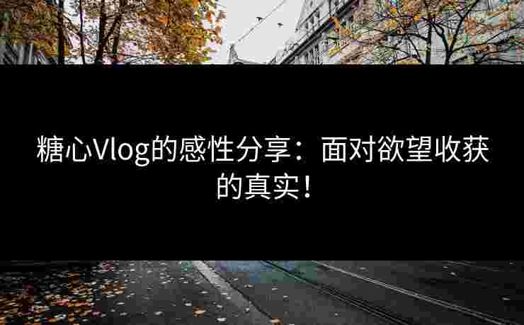 糖心Vlog的感性分享：面对欲望收获的真实！