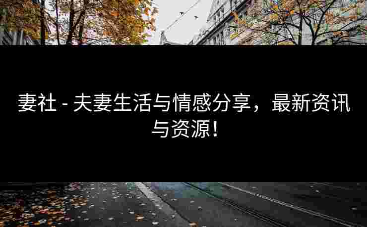 妻社 - 夫妻生活与情感分享，最新资讯与资源！