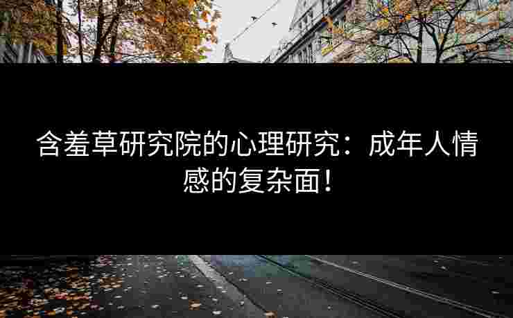 含羞草研究院的心理研究：成年人情感的复杂面！